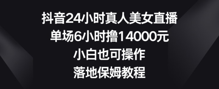 抖音24小时真人美女直播，单场6小时撸14000元，小白也可操作，落地保姆教程【揭秘】-鼎铸网