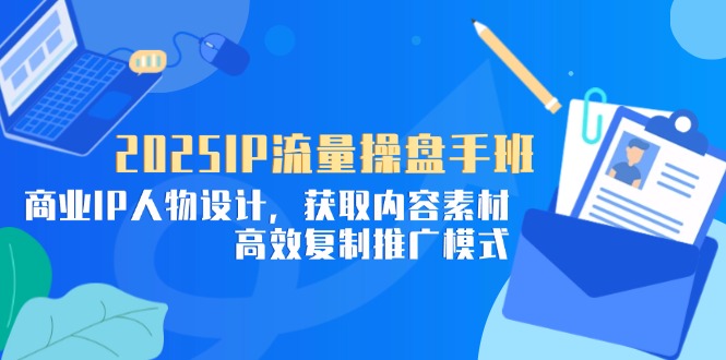 2025IP流量操盘手班，商业IP人物设计，获取内容素材，高效复制推广模式-鼎铸网