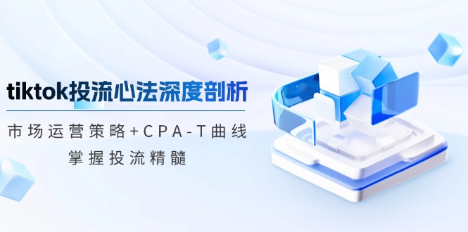 tiktok投流心法深度剖析：市场运营策略+CPA-T曲线，掌握投流精髓-鼎铸网