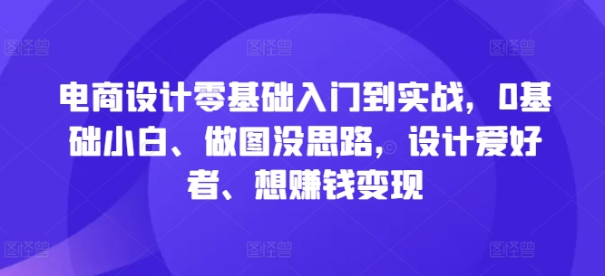 电商设计零基础入门到实战，0基础小白、做图没思路，设计爱好者、想赚钱变现-鼎铸网