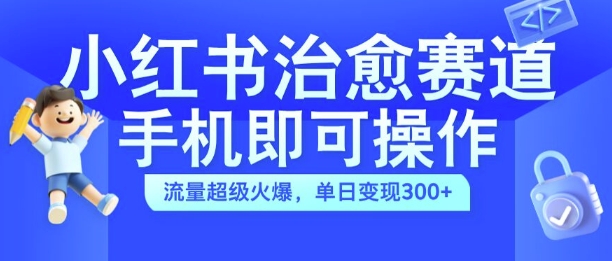 小红书治愈视频赛道，手机即可操作，流量超级火爆，单日变现300+【揭秘】-鼎铸网