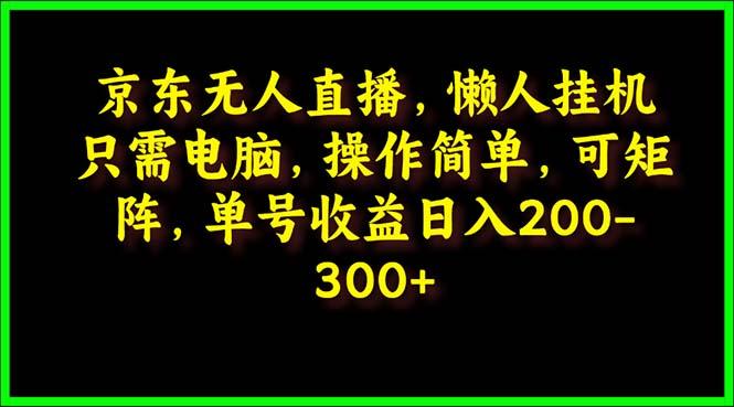 (9973期)京东无人直播，电脑挂机，操作简单，懒人专属，可矩阵操作 单号日入200-300-鼎铸网