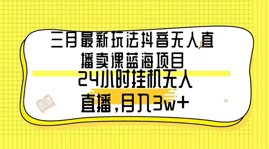 三月最新玩法抖音无人直播卖课蓝海项目，24小时无人直播，月入3w+-鼎铸网