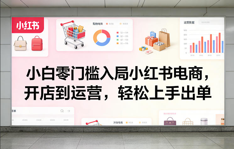 小白零门槛入局小红书电商，开店到运营，轻松上手出单-鼎铸网