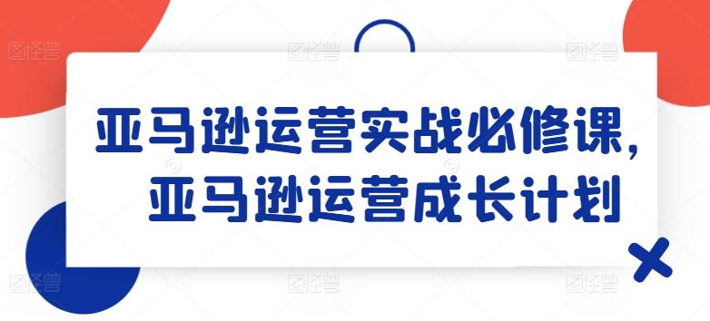 亚马逊运营实战必修课，亚马逊运营成长计划-鼎铸网
