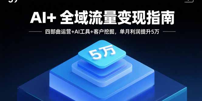 AI+全域流量变现指南，四部曲运营+AI工具+客户挖掘，单月利润提升5万-鼎铸网