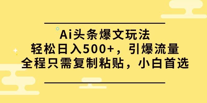 (9853期)Ai头条爆文玩法，轻松日入500+，引爆流量全程只需复制粘贴，小白首选-鼎铸网