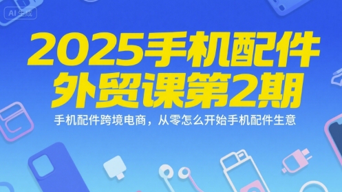 2025手机配件外贸课第2期，手机配件跨境电商，从零怎么开始手机配件生意-鼎铸网