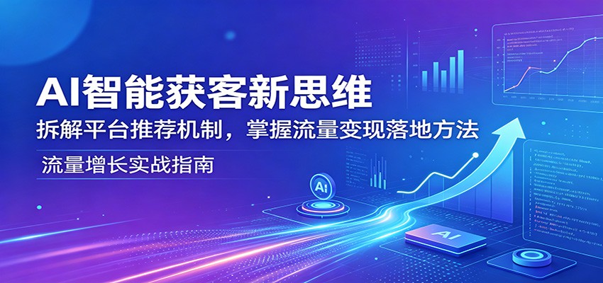 AI智能获客新思维：拆解平台推荐机制，掌握流量变现落地方法-鼎铸网