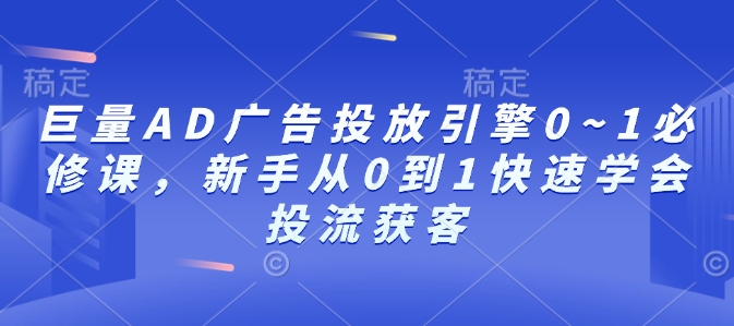 巨量AD广告投放引擎0~1必修课，新手从0到1快速学会投流获客-鼎铸网