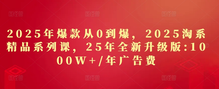 2025年爆款从0到爆，2025淘系精品系列课，25年全新升级版：1000W+1年广告费-鼎铸网