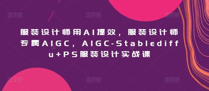 服装设计师用AI提效，服装设计师专属AIGC，AIGC-Stablediffu+PS服装设计实战课-鼎铸网