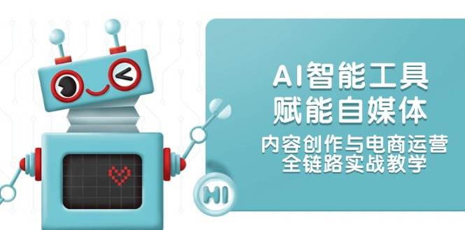 AI智能工具赋能自媒体，内容创作与电商运营，全链路实战教学-鼎铸网