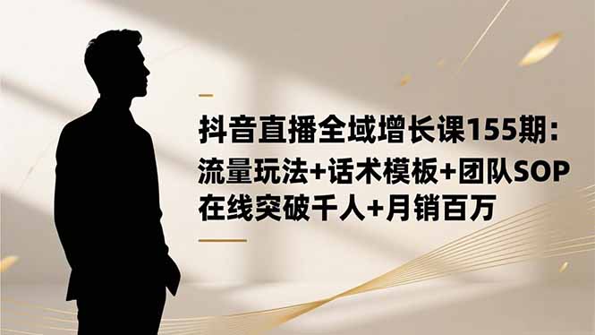 抖音直播全域增长课155期：流量玩法+话术模板+团队SOP，在线突破千人+...-鼎铸网