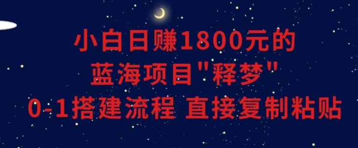 小白能日赚1800元的蓝海项目”释梦”0-1搭建流程可直接复制粘贴长期做【揭秘】-鼎铸网