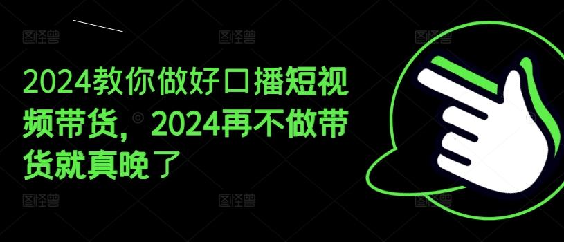 2024教你做好口播短视频带货，2024再不做带货就真晚了-鼎铸网