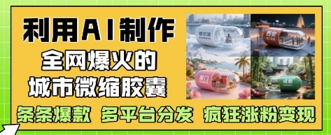 利用AI制作全网爆火的城市微缩胶囊，条条爆款， 多平台分发，疯狂涨粉变现-鼎铸网