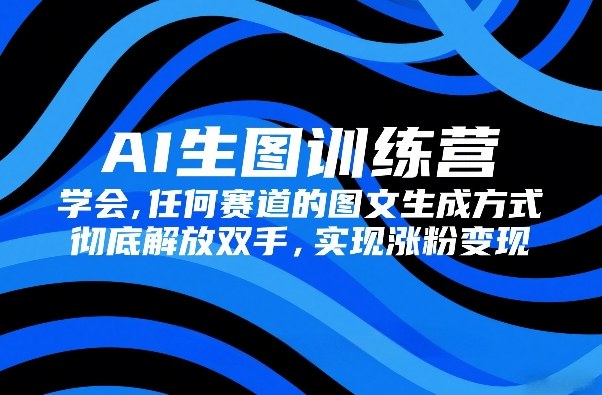 AI生图训练营，学会任何赛道的图文生成方式，彻底解放双手，实现涨粉变现-鼎铸网