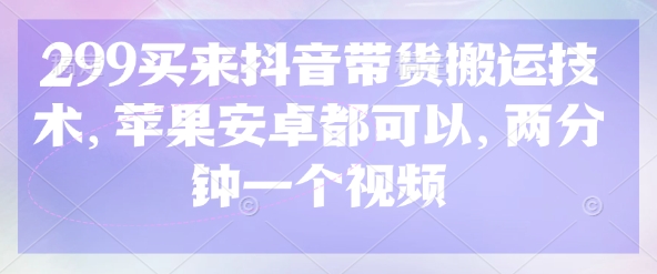 299买来抖音带货搬运技术，苹果安卓都可以，两分钟一个视频-鼎铸网