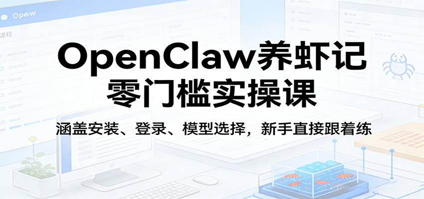OpenClaw养虾记零门槛实操课：涵盖安装、登录、模型选择，新手直接跟着练-鼎铸网