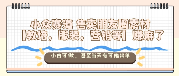 小众赛道售卖朋友圈素材【教培，服装，营销等】賺麻了，小白可做，甚至当天有可能出单-鼎铸网