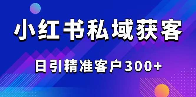 2025最新小红书平台引流获客截流自热玩法讲解，日引精准客户300+-鼎铸网