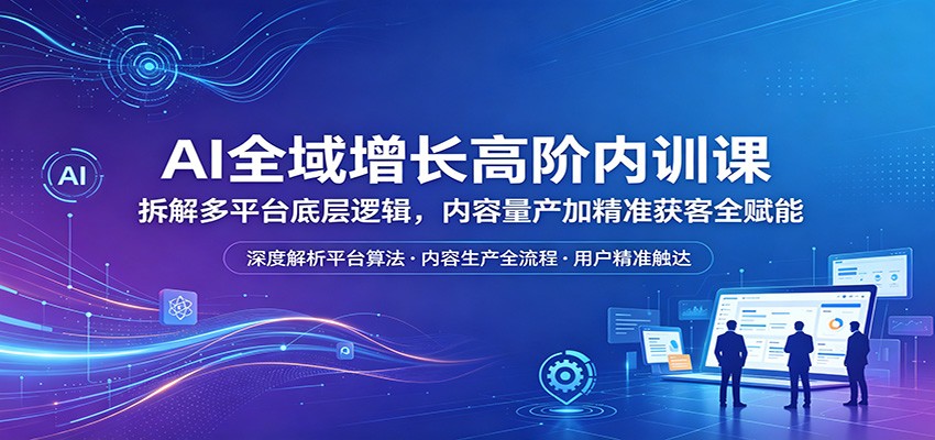 AI全域增长高阶内训课：拆解多平台底层逻辑，内容量产加精准获客全赋能-鼎铸网