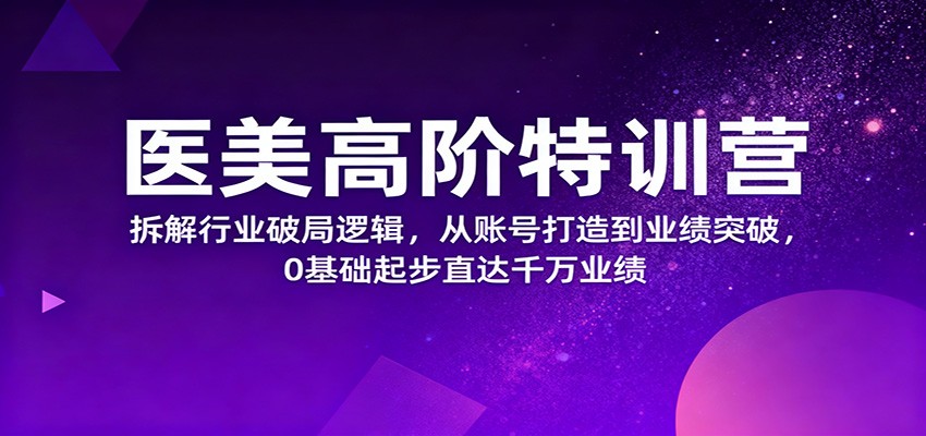 医美高阶特训营，拆解行业破局逻辑，从账号打造到业绩突破，0基础起步直达千万业绩-鼎铸网