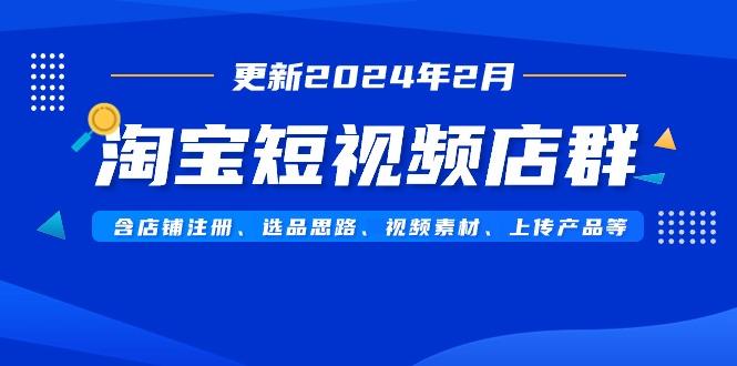 淘宝短视频店群(更新2024年2月)含店铺注册、选品思路、视频素材、上传...-鼎铸网