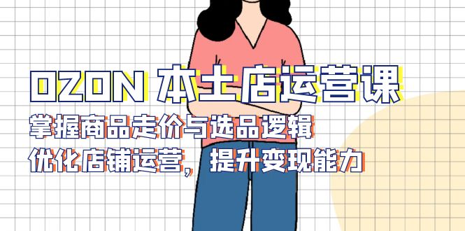 OZON 本土店运营课，掌握商品走价与选品逻辑，优化店铺运营，提升变现能力-鼎铸网