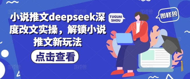 小说推文deepseek深度改文实操，解锁小说推文新玩法-鼎铸网