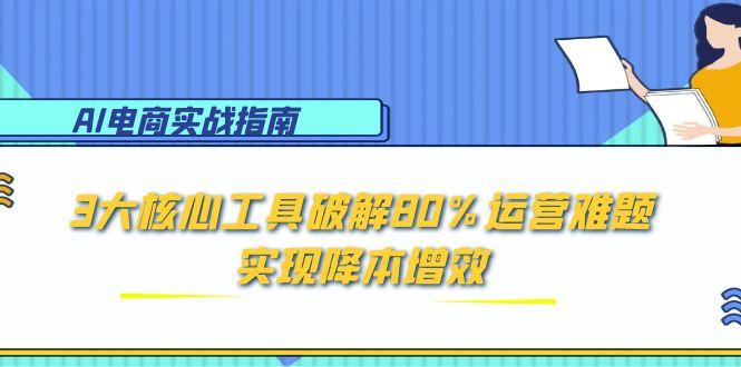 AI电商实战指南：3大核心工具破解80%运营难题，实现降本增效-鼎铸网