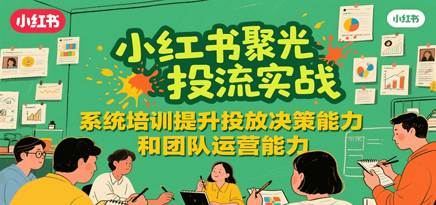 小红书聚光投流实战，系统学习提升投放决策能力和团队运营能力-鼎铸网