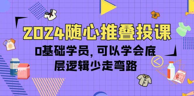 (10017期)2024随心推叠投课，0基础学员，可以学会底层逻辑少走弯路(14节)-鼎铸网