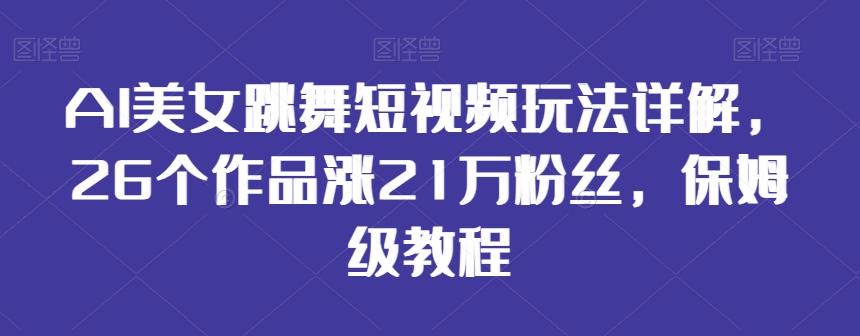 AI美女跳舞短视频玩法详解，26个作品涨21万粉丝，保姆级教程【揭秘】-鼎铸网