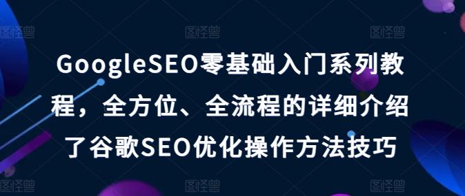 GoogleSEO零基础入门系列教程，全方位、全流程的详细介绍了谷歌SEO优化操作方法技巧-鼎铸网