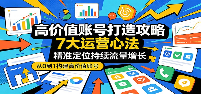 高价值账号打造攻略：7大运营心法，精准定位持续流量增长-鼎铸网