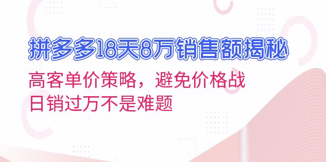 拼多多18天8万销售额揭秘：高客单价策略，避免价格战，日销过万不是难题-鼎铸网