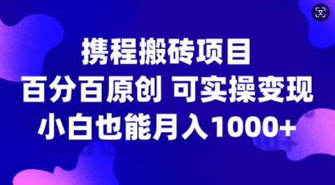 携程搬砖项目，百分百原创，可实操变现，新手小白月入1k+【揭秘】-鼎铸网