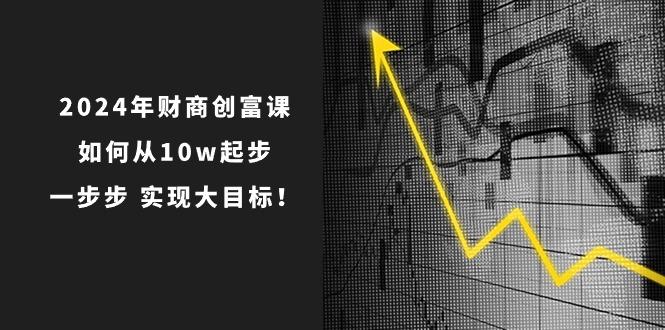 2024年 财商-创富课：如何从10w起步，一步步 实现大目标！-鼎铸网