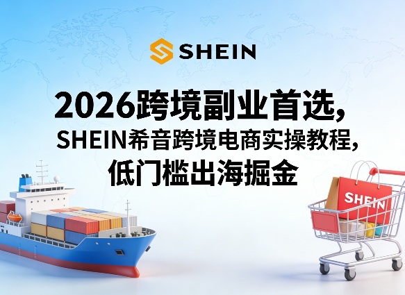 2026跨境副业首选，SHEIN希音跨境电商实操教程，低门槛出海掘金-鼎铸网