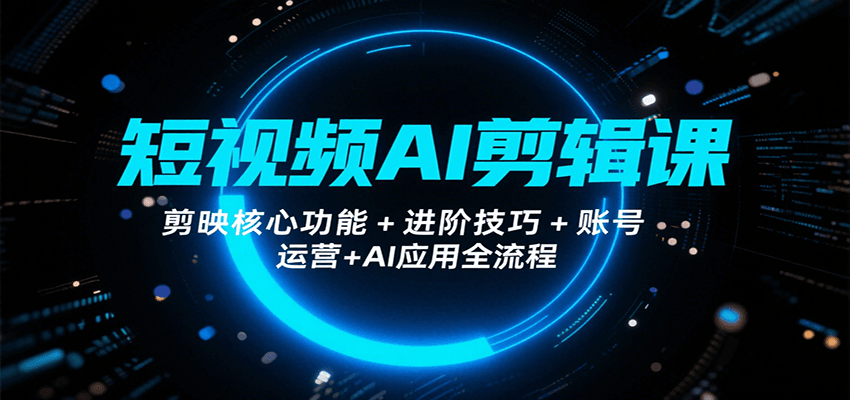 短视频AI剪辑课，剪映核心功能+进阶技巧+账号运营+AI应用全流程-鼎铸网