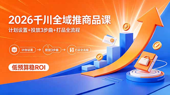 2026千川全域推商品课，计划设置+投放3步曲+打品全流程，低预算稳ROI-鼎铸网