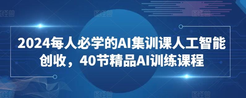 2024每人必学的AI集训课人工智能创收，40节精品AI训练课程-鼎铸网