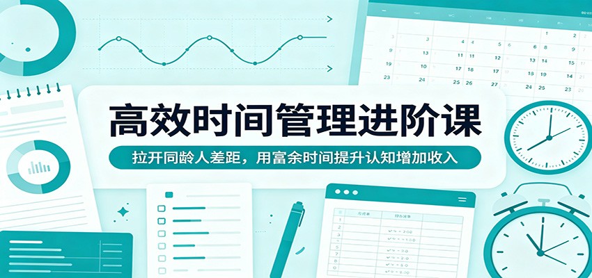 高效时间管理进阶课：拉开同龄人差距，用富余时间提升认知增加收入-鼎铸网