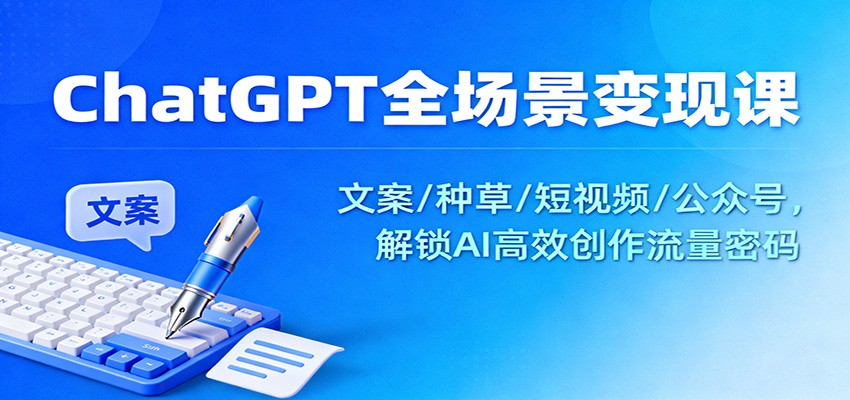 ChatGPT全场景变现课：文案/种草/短视频/公众号，解锁AI高效创作流量密码-鼎铸网