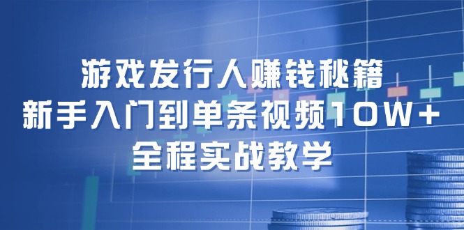 游戏发行人赚钱秘籍：新手入门到单条视频10W+，全程实战教学-鼎铸网
