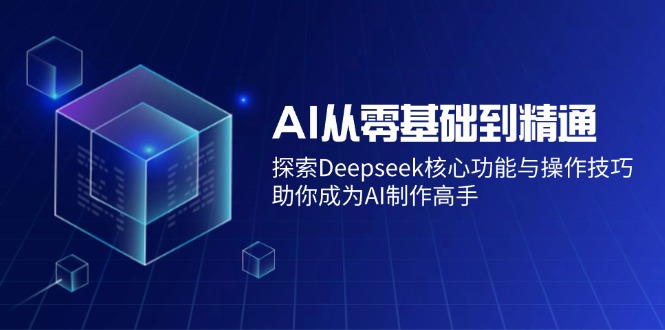 AI从零基础到精通：探索Deepseek核心功能与操作技巧，助你成为AI制作高手-鼎铸网