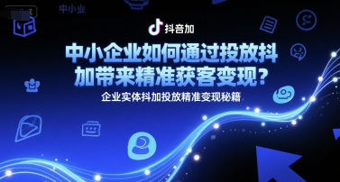 中小企业如何通过投放抖加带来精准获客变现？企业实体抖加投放精准变现秘籍-鼎铸网
