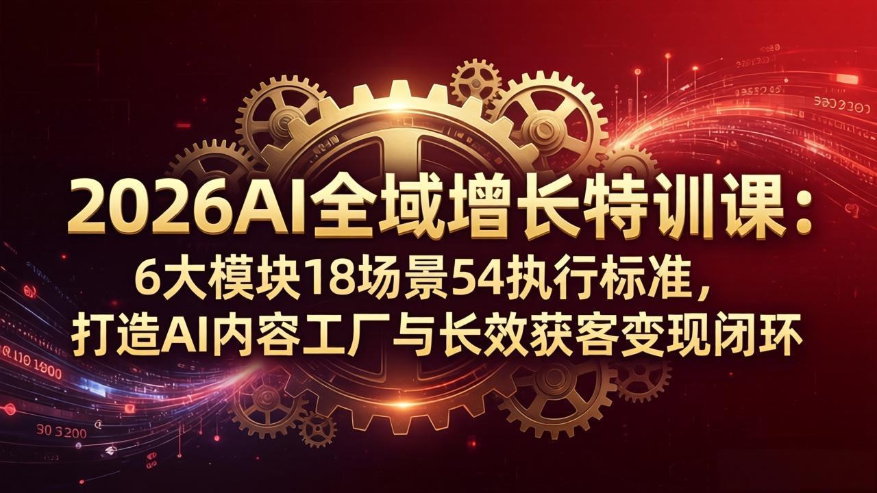 2026AI全域增长特训课：6大模块18场景54执行标准，打造AI内容工厂与长效获客变现闭环-鼎铸网